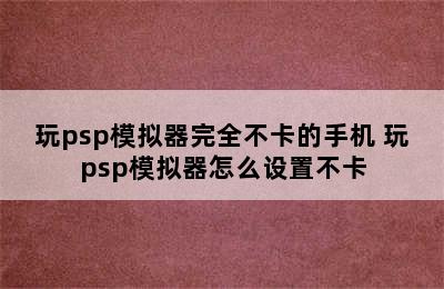 玩psp模拟器完全不卡的手机 玩psp模拟器怎么设置不卡